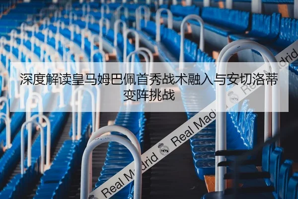 深度解读皇马姆巴佩首秀战术融入与安切洛蒂变阵挑战