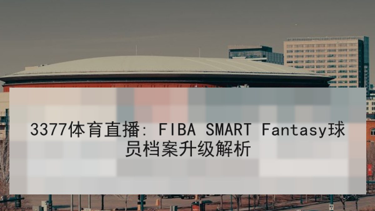3377体育直播: FIBA SMART Fantasy球员档案升级解析 3377体育直播: FIBA SMART Fantasy球员档案升级解析