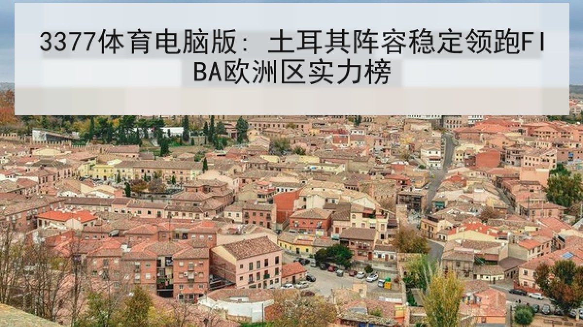3377体育电脑版: 土耳其阵容稳定领跑FIBA欧洲区实力榜 3377体育电脑版: 土耳其阵容稳定领跑FIBA欧洲区实力榜