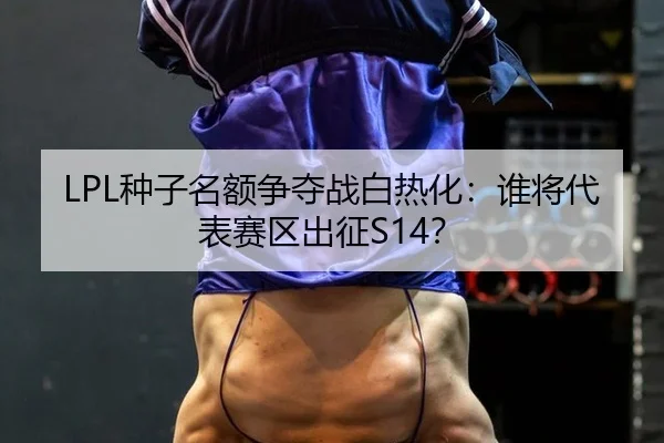 LPL种子名额争夺战白热化：谁将代表赛区出征S14？