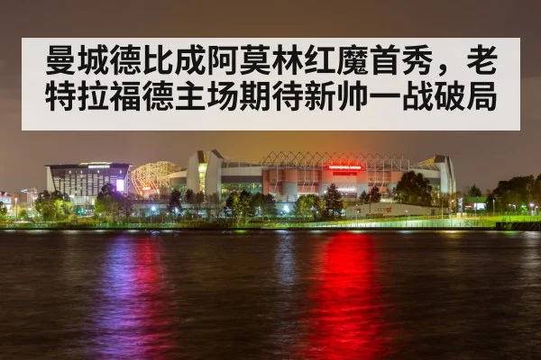 曼城德比成阿莫林红魔首秀，老特拉福德主场期待新帅一战破局