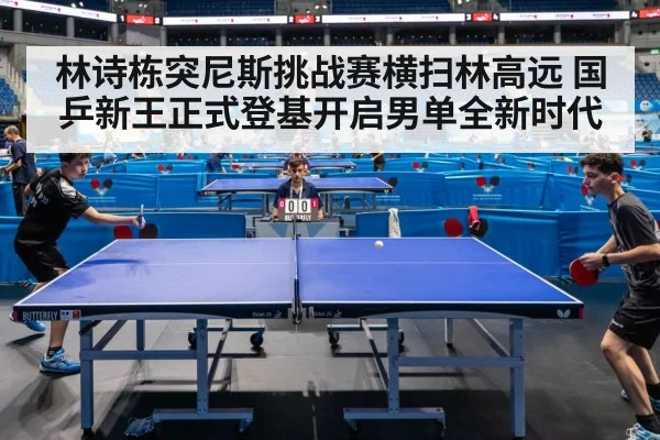 林诗栋突尼斯挑战赛横扫林高远 国乒新王正式登基开启男单全新时代