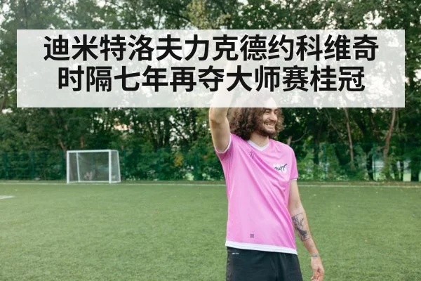 迪米特洛夫力克德约科维奇时隔七年再夺大师赛桂冠