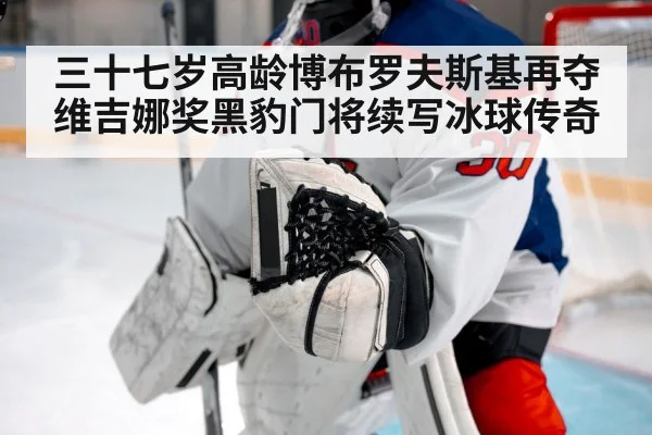 三十七岁高龄博布罗夫斯基再夺维吉娜奖黑豹门将续写冰球传奇