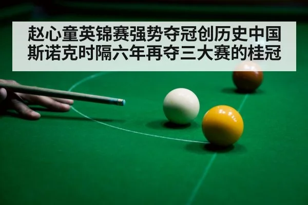 赵心童英锦赛强势夺冠创历史中国斯诺克时隔六年再夺三大赛的桂冠