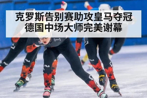 克罗斯告别赛助攻皇马夺冠 德国中场大师完美谢幕