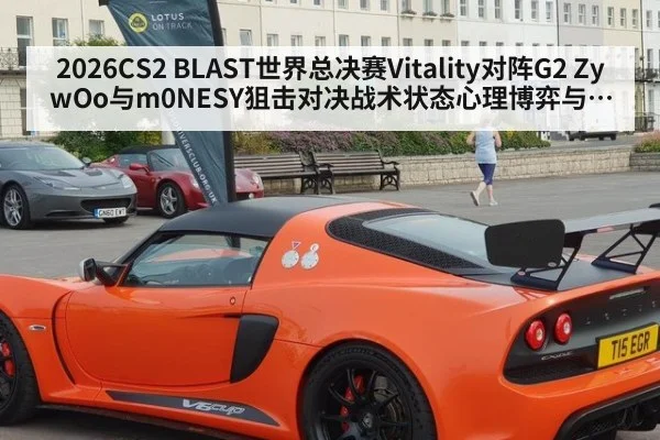 2026CS2 BLAST世界总决赛Vitality对阵G2 ZywOo与m0NESY狙击对决战术状态心理博弈与赛场节奏深度全解析